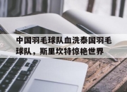 开云体育中国-中国羽毛球队血洗泰国羽毛球队，斯里坎特惊艳世界的简单介绍