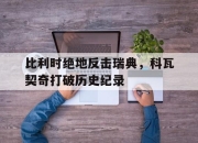 开云体育平台APP-比利时绝地反击瑞典，科瓦契奇打破历史纪录