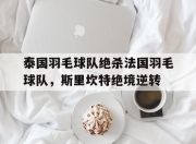 开云体育官网-包含泰国羽毛球队绝杀法国羽毛球队，斯里坎特绝境逆转的词条