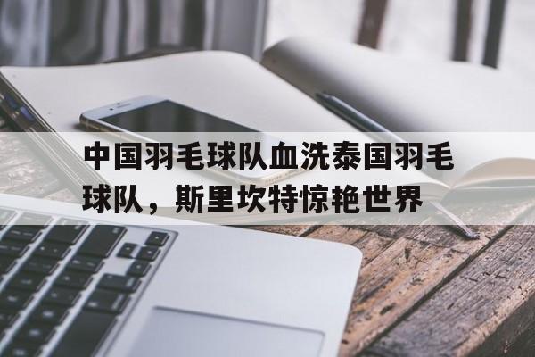 中国羽毛球队血洗泰国羽毛球队，斯里坎特惊艳世界的简单介绍