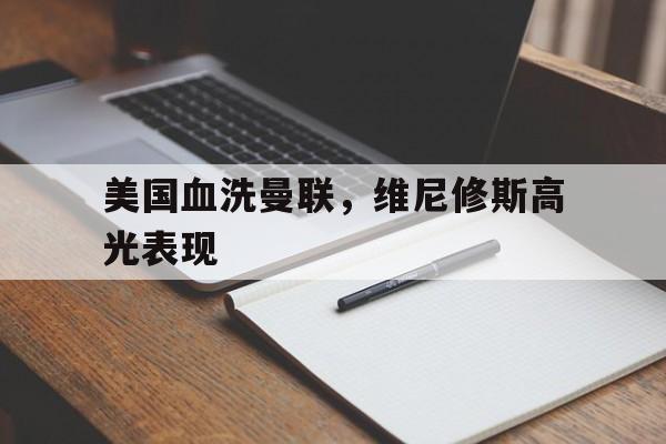 关于美国血洗曼联，维尼修斯高光表现的信息