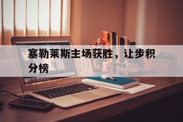 塞勒莱斯主场获胜，让步积分榜的简单介绍